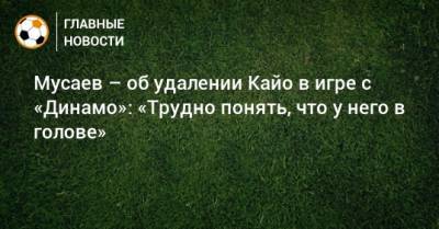 Мурад Мусаев - Мусаев – об удалении Кайо в игре с «Динамо»: «Трудно понять, что у него в голове» - bombardir.ru - Краснодар