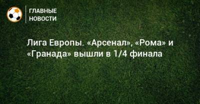 Лига Европы. «Арсенал», «Рома» и «Гранада» вышли в 1/4 финала - bombardir.ru - Норвегия - Англия - Испания - Греция