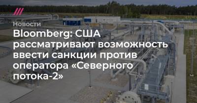 Энтони Блинкен - Bloomberg: США рассматривают возможность ввести санкции против оператора «Северного потока-2» - tvrain.ru