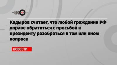 Дмитрий Песков - Рамзан Кадыров - Кадыров считает, что любой гражданин РФ вправе обратиться с просьбой к президенту разобраться в том или ином вопросе - echo.msk.ru - Москва - респ. Чечня