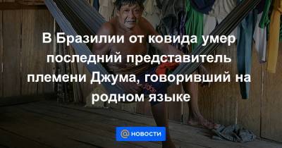 В Бразилии от ковида умер последний представитель племени Джума, говоривший на родном языке - news.mail.ru - Бразилия