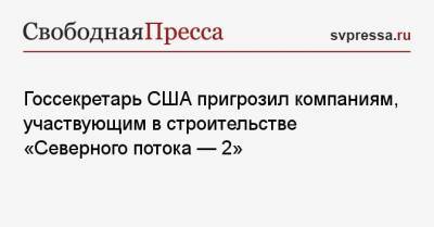 Энтони Блинкен - Госсекретарь США пригрозил компаниям, участвующим в строительстве «Северного потока — 2» - svpressa.ru