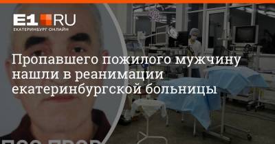 Артем Устюжанин - Пропавшего пожилого мужчину нашли в реанимации екатеринбургской больницы - e1.ru - Екатеринбург - Челябинск