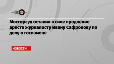 Иван Павлов - Иван Сафронов - Александр Чабан - Мосгорсуд оставил в силе продление ареста журналисту Ивану Сафронову по делу о госизмене - echo.msk.ru - Москва