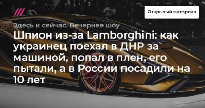 Александр Захарченко - Шпион из-за Lamborghini: как украинец поехал в ДНР за машиной, попал в плен, его пытали, а в России посадили на 10 лет - tvrain.ru - ДНР - Донецк - Ташкент