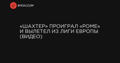 «Шахтер» проиграл «Роме» и вылетел из Лиги Европы (видео) - bykvu.com - Украина - Рим