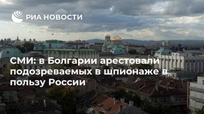 СМИ: в Болгарии арестовали подозреваемых в шпионаже в пользу России - ria.ru - Москва - Болгария - София