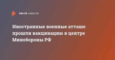 Иностранные военные атташе прошли вакцинацию в центре Минобороны РФ - ren.tv - Мали - Босния и Герцеговина - Минобороны