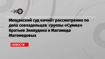 Магомед Магомедов - Мещанский суд начнёт рассмотрение по дела совладельцев группы «Сумма» братьев Зиявудина и Магомеда Магомедовых - echo.msk.ru - Санкт-Петербург - Калининград