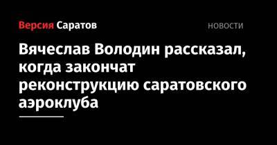 Вячеслав Володин - Юрий Гагарин - Роман Бусаргин - Вячеслав Володин рассказал, когда закончат реконструкцию саратовского аэроклуба - nversia.ru - Саратовская обл. - район Саратовский