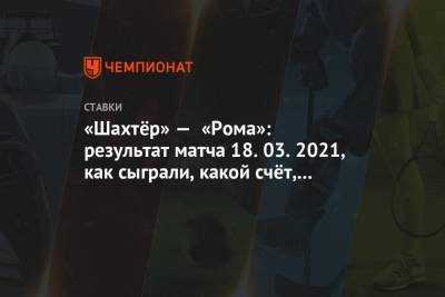 «Шахтёр» — «Рома»: результат матча 18.03.2021, как сыграли, какой счёт, кто забил - championat.com - Киев - Донецк