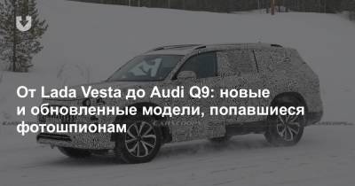 От Lada Vesta до Audi Q9: новые и обновленные модели, попавшиеся фотошпионам - news.tut.by