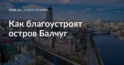 Сергей Собянин - Как благоустроят остров Балчуг - mos.ru - Москва - Благоустройство