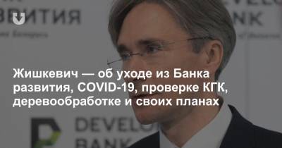 Жишкевич — об уходе из Банка развития, COVID-19, проверке КГК, деревообработке и своих планах - news.tut.by - Минск