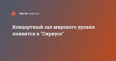 Концертный зал мирового уровня появится в "Сириусе" - ren.tv - Сочи