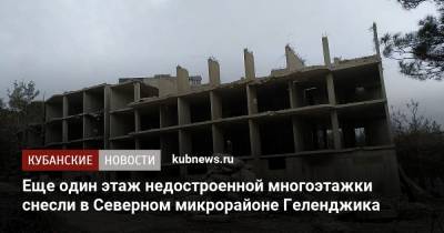 Вениамин Кондратьев - Еще один этаж недостроенной многоэтажки снесли в Северном микрорайоне Геленджика - kubnews.ru - Краснодарский край - Геленджик