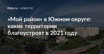 «Мой район» в Южном округе: какие территории благоустроят в 2021 году - mos.ru - Москва - Благоустройство