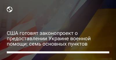США готовят законопроект о предоставлении Украине военной помощи: семь основных пунктов - liga.net