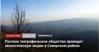 Русское географическое общество проведет экологическую акцию в Северском районе - kubnews.ru - Краснодарский край - Краснодар
