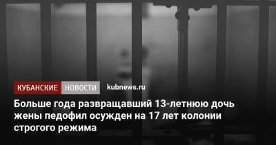 Больше года развращавший 13-летнюю дочь жены педофил осужден на 17 лет колонии строгого режима - kubnews.ru - Краснодарский край