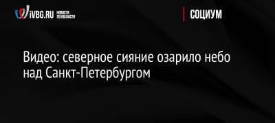 Видео: северное сияние озарило небо над Санкт-Петербургом - ivbg.ru - Россия - Ленинградская обл. - Санкт-Петербург