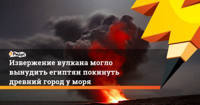 Извержение вулкана могло вынудить египтян покинуть древний город у моря - ridus.ru - шт. Огайо - Египет - Римская Империя