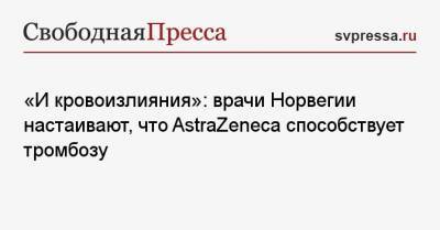 «И кровоизлияния»: врачи Норвегии настаивают, что AstraZeneca способствует тромбозу - svpressa.ru - Норвегия - Осло