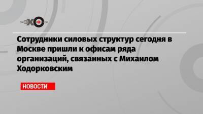 Михаил Ходорковский - Сотрудники силовых структур сегодня в Москве пришли к офисам ряда организаций, связанных с Михаилом Ходорковским - echo.msk.ru - Москва