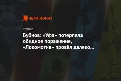 Олег Иванов - Александр Бубнов - Бубнов: «Уфа» потерпела обидное поражение, «Локомотив» провёл далеко не лучший матч - championat.com - Москва - Уфа