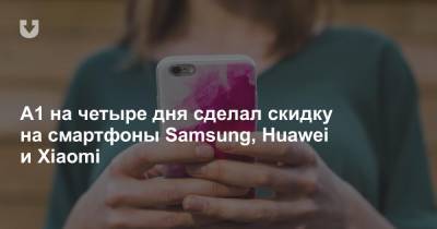 A1 на четыре дня сделал скидку на смартфоны Samsung, Huawei и Xiaomi - news.tut.by