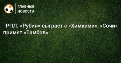 ⚽ РПЛ. «Рубин» сыграет с «Химками», «Сочи» примет «Тамбов» - bombardir.ru - Москва - Сочи - Екатеринбург - Уфа - Казань - Ростов-На-Дону - Волгоград - Тамбов