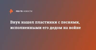 Внук нашел пластинки с песнями, исполненными его дедом на войне - ren.tv - США
