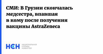 СМИ: В Грузии скончалась медсестра, впавшая в кому после получения вакцины AstraZeneca - nsn.fm - Грузия - Тбилиси