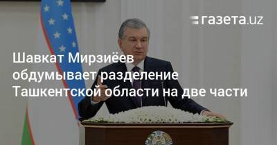 Шавкат Мирзиеев - Шавкат Мирзиёев обдумывает разделение Ташкентской области на две части - gazeta.uz - Узбекистан