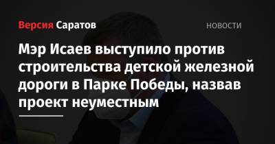 Михаил Исаев - Мэр Исаев выступило против строительства детской железной дороги в Парке Победы, назвав проект неуместным - nversia.ru - район Саратова