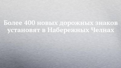 Более 400 новых дорожных знаков установят в Набережных Челнах - chelny-izvest.ru - респ. Татарстан - Набережные Челны - район Арский