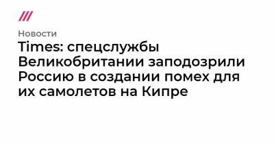 Times: спецслужбы Великобритании заподозрили Россию в создании помех для их самолетов на Кипре - tvrain.ru - Англия - Кипр