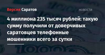 4 миллиона 235 тысяч рублей: такую сумму получили от доверчивых саратовцев телефонные мошенники всего за сутки - nversia.ru - Саратовская обл. - район Заводский