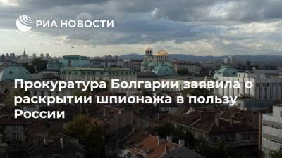 Прокуратура Болгарии заявила о раскрытии шпионажа в пользу России - ria.ru - Москва - Россия - Болгария - София