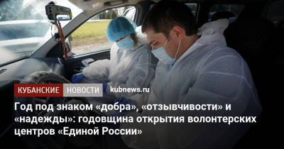 Год под знаком «добра», «отзывчивости» и «надежды»: годовщина открытия волонтерских центров «Единой России» - kubnews.ru - Краснодарский край