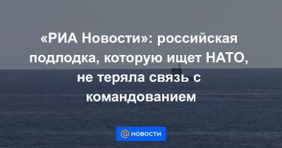 Игорь Осипов - «РИА Новости»: российская подлодка, которую ищет НАТО, не теряла связь с командованием - news.mail.ru - Ростов-На-Дону