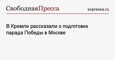 Дмитрий Песков - В Кремле рассказали о подготовке парада Победы в Москве - svpressa.ru - Москва
