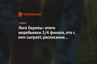 Лига Европы: итоги жеребьевки 1/4 финала, кто с кем сыграет, расписание матчей - championat.com - Англия - Швейцария - Краснодар - Испания - Хорватия - Загреб - Голландия - Гданьск