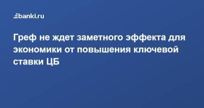 Герман Греф - Греф не ждет заметного эффекта для экономики от повышения ключевой ставки ЦБ - smartmoney.one