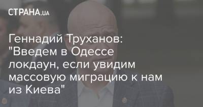 Геннадий Труханов - Геннадий Труханов: "Введем в Одессе локдаун, если увидим массовую миграцию к нам из Киева" - strana.ua - Киев - Львов - Одесса