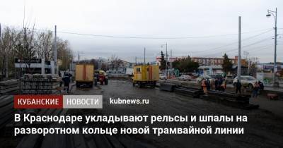 В Краснодаре укладывают рельсы и шпалы на разворотном кольце новой трамвайной линии - kubnews.ru - Краснодарский край - Краснодар