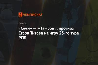Егор Титов - «Сочи» — «Тамбов»: прогноз Егора Титова на игру 23-го тура РПЛ - championat.com - Сочи - Тамбов
