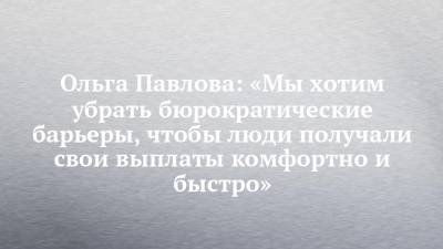 Ольга Павлова - Ольга Павлова: «Мы хотим убрать бюрократические барьеры, чтобы люди получали свои выплаты комфортно и быстро» - chelny-izvest.ru