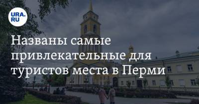 Названы самые привлекательные для туристов места в Перми - ura.news - Пермь - Пермский край