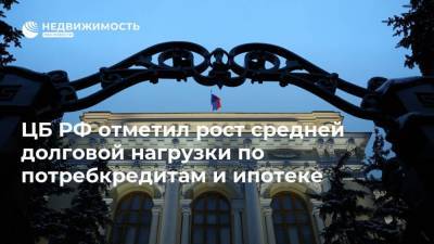 ЦБ РФ отметил рост средней долговой нагрузки по потребкредитам и ипотеке - realty.ria.ru - Москва